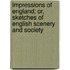 Impressions Of England; Or, Sketches Of English Scenery And Society