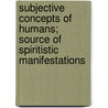 Subjective Concepts Of Humans; Source Of Spiritistic Manifestations by John J. Donnelly