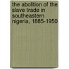 The Abolition of the Slave Trade in Southeastern Nigeria, 1885-1950 by A.E. Afigbo