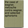 The Case of Wagner, Nietzsche Contra Wagner, and Selected Aphorisms by Friedrich Wilhelm Nietzsche