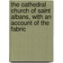 The Cathedral Church Of Saint Albans, With An Account Of The Fabric