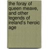 The Foray Of Queen Meave, And Other Legends Of Ireland's Heroic Age by Aubrey De Vere