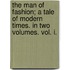 The Man Of Fashion; A Tale Of Modern Times. In Two Volumes. Vol. I.