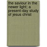 The Saviour In The Newer Light; A Present-Day Study Of Jesus Christ by Alexander Robinson