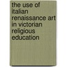 The Use Of Italian Renaissance Art In Victorian Religious Education by Vivien Hornby Northcote