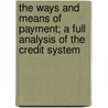 The Ways And Means Of Payment; A Full Analysis Of The Credit System by Stephen Colwell