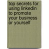 Top Secrets For Using Linkedin To Promote Your Business Or Yourself by Ph.D. Gini Graham Scott