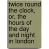 Twice Round The Clock, Or, The Hours Of The Day And Night In London by George Augustus Sala