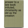 Answer To A Late Book Intituled, Christianity As Old As The Creation by John Leland