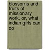 Blossoms And Fruits Of Missionary Work, Or, What Indian Girls Can Do door Augustus Henry Lash