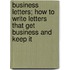 Business Letters; How To Write Letters That Get Business And Keep It