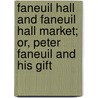 Faneuil Hall And Faneuil Hall Market; Or, Peter Faneuil And His Gift by Abram English Brown