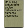 Life Of King Arthur; From Ancient Historians And Authentic Documents door Joseph Ritson