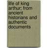 Life Of King Arthur; From Ancient Historians And Authentic Documents by Joseph Ritson