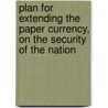 Plan For Extending The Paper Currency, On The Security Of The Nation by Henry Arabin