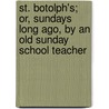 St. Botolph's; Or, Sundays Long Ago, By An Old Sunday School Teacher by St Botolph's