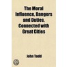 The Moral Influence, Dangers And Duties, Connected With Great Cities door John Todd