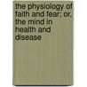 The Physiology Of Faith And Fear; Or, The Mind In Health And Disease by William Samuel Sadler