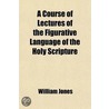 A Course Of Lectures Of The Figurative Language Of The Holy Scripture door William Jones
