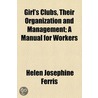 Girl's Clubs, Their Organization And Management; A Manual For Workers by Helen Josephine Ferris