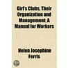Girl's Clubs, Their Organization And Management; A Manual For Workers by Helen Josephine Ferris