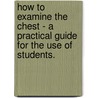 How To Examine The Chest - A Practical Guide For The Use Of Students. by Samuel West