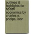 Outlines & Highlights For Health Economics By Charles E. Phelps, Isbn
