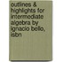 Outlines & Highlights For Intermediate Algebra By Ignacio Bello, Isbn