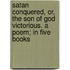 Satan Conquered, Or, The Son Of God Victorious. A Poem; In Five Books