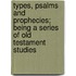 Types, Psalms And Prophecies; Being A Series Of Old Testament Studies