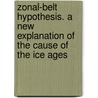 Zonal-Belt Hypothesis. A New Explanation Of The Cause Of The Ice Ages door Joseph Trank Wheeler