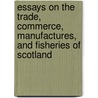 Essays On The Trade, Commerce, Manufactures, And Fisheries Of Scotland door Unknown Author
