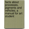 Facts About Processes, Pigments And Vehicles; A Manual For Art Student by Arthur Pillans Laurie