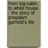 From Log-Cabin To White House - The Story Of President Garfield's Life