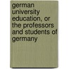 German University Education, Or The Professors And Students Of Germany by Walter Copland Perry