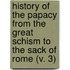 History Of The Papacy From The Great Schism To The Sack Of Rome (V. 3)