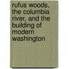Rufus Woods, the Columbia River, and the Building of Modern Washington by Robert E. Ficken
