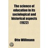 Science Of Education In Its Sociological And Historical Aspects (1922) door Otto Willmann