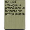 The Card Catalogue- A Pratical Manual for Public and Private Libraries by W.C. Berwick Sayers