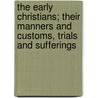 The Early Christians; Their Manners And Customs, Trials And Sufferings door William Pridden