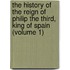 The History Of The Reign Of Philip The Third, King Of Spain (Volume 1)