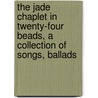 The Jade Chaplet In Twenty-Four Beads, A Collection Of Songs, Ballads door George Carter Stent