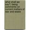 What Shall We Say?; Being Comments On Current Matters Of War And Waste door Dr David Starr Jordan