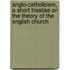 Anglo-Catholicism, A Short Treatise On The Theory Of The English Church