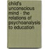 Child's Unconscious Mind - The Relations Of Psychoanalysis To Education