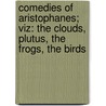 Comedies Of Aristophanes; Viz: The Clouds, Plutus, The Frogs, The Birds by Aristophanes Aristophanes