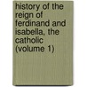 History Of The Reign Of Ferdinand And Isabella, The Catholic (Volume 1) door William Hickling Prescott