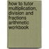 How to Tutor Multiplication, Division and Fractions Arithmetic Workbook