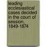 Leading Ecclesiastical Cases Decided In The Court Of Session, 1849-1874 by Scotland law reports