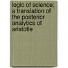 Logic Of Science; A Translation Of The Posterior Analytics Of Aristotle door Aristotle Aristotle